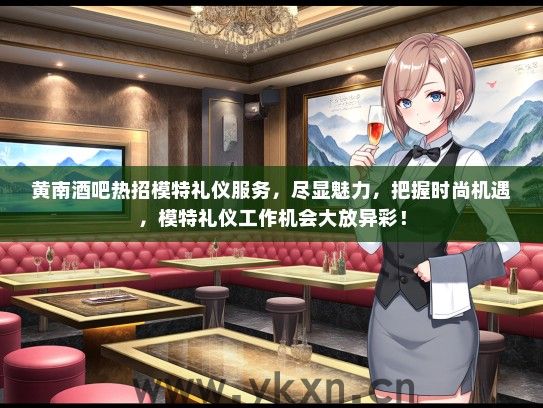 黄南酒吧热招模特礼仪服务，尽显魅力，把握时尚机遇，模特礼仪工作机会大放异彩！
